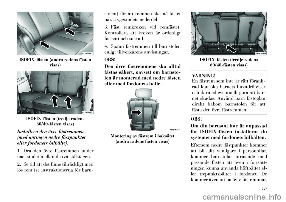Lancia Voyager 2012 Drift- och underhållshandbok (in Swedish) Installera den övre fästremmen
(med antingen nedre fästpunkter
eller fordonets bilbälte):
1. Dra den övre fästremmen under
nackstödet mellan de två stålstagen.
2. Se till att det finns ti Lancia Voyager 2012 Drift- och underhållshandbok (in Swedish) Installera den övre fästremmen
(med antingen nedre fästpunkter
eller fordonets bilbälte):
1. Dra den övre fästremmen under
nackstödet mellan de två stålstagen.
2. Se till att det finns ti