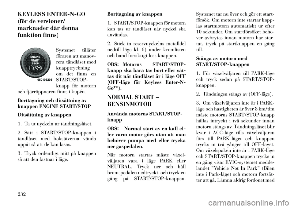 Lancia Voyager 2013  Drift- och underhållshandbok (in Swedish) KEYLESS ENTER-N-GO
(för de versioner/
marknader där denna
funktion finns)Systemet tillåter
föraren att manöv­
rera tändlåset med
knapptryckning
om det finns en
START/STOP-
knapp för motorn
oc