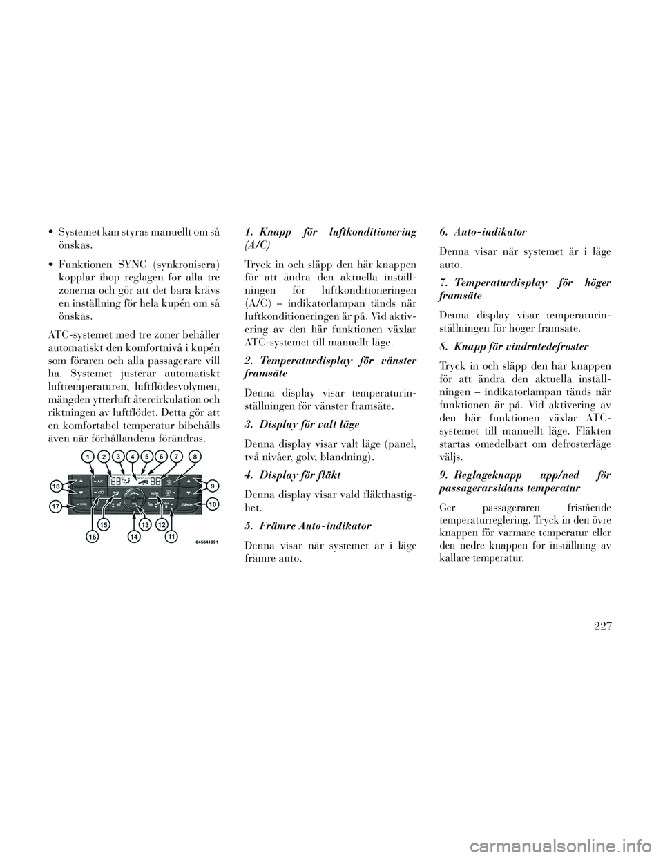 Lancia Voyager 2014 Drift- och underhållshandbok (in Swedish) Systemet kan styras manuellt om såönskas.
Funktionen SYNC (synkronisera) kopplar ihop reglagen för alla tre
zonerna och gör att det bara krävs
en inställning för hela kupén om så
önskas.
A Lancia Voyager 2014 Drift- och underhållshandbok (in Swedish) Systemet kan styras manuellt om såönskas.
Funktionen SYNC (synkronisera) kopplar ihop reglagen för alla tre
zonerna och gör att det bara krävs
en inställning för hela kupén om så
önskas.
A