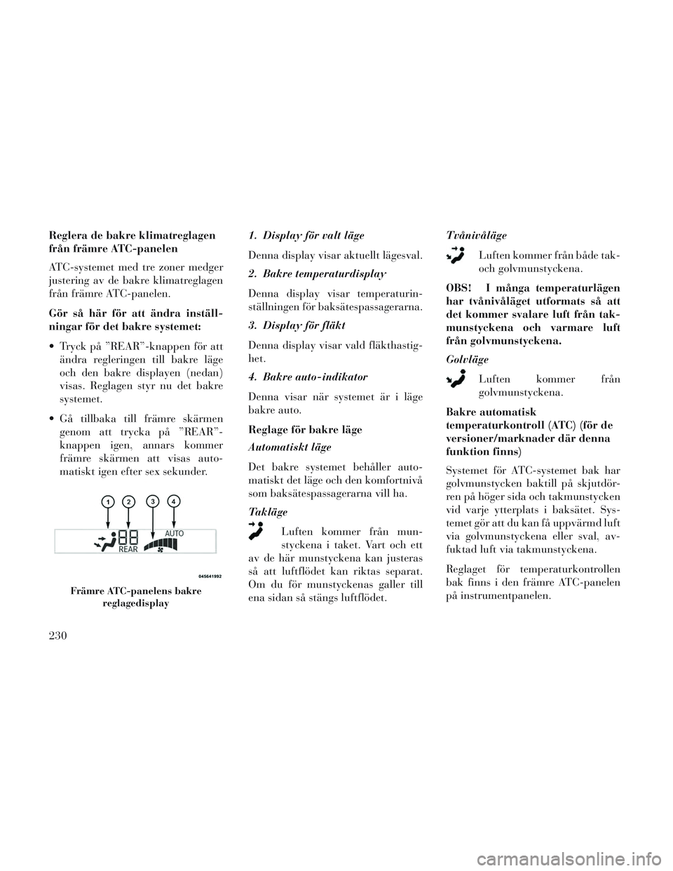 Lancia Voyager 2014 Drift- och underhållshandbok (in Swedish) Reglera de bakre klimatreglagen
från främre ATC-panelen
ATC-systemet med tre zoner medger
justering av de bakre klimatreglagen
från främre ATC-panelen.
Gör så här för att ändra inställ-
ning Lancia Voyager 2014 Drift- och underhållshandbok (in Swedish) Reglera de bakre klimatreglagen
från främre ATC-panelen
ATC-systemet med tre zoner medger
justering av de bakre klimatreglagen
från främre ATC-panelen.
Gör så här för att ändra inställ-
ning