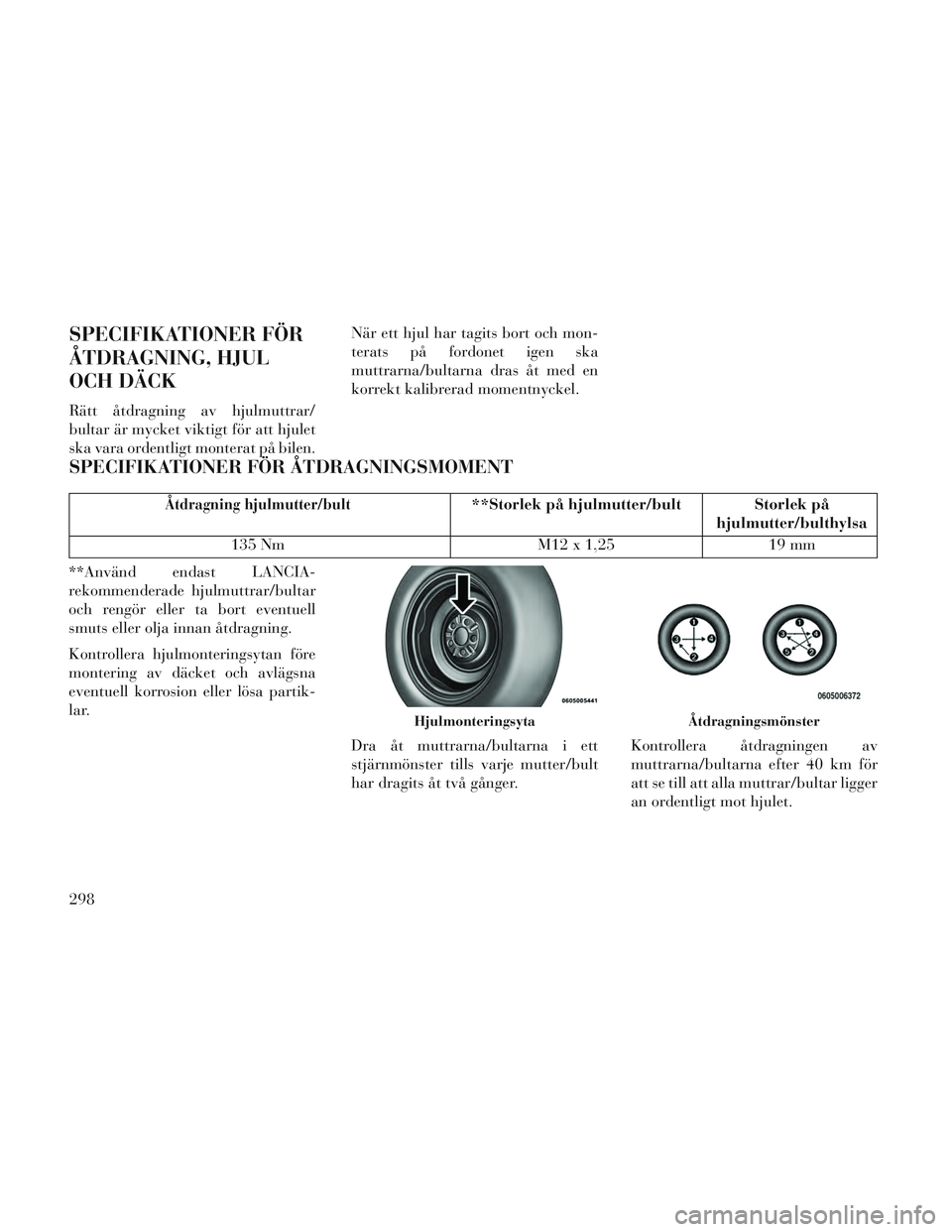 Lancia Voyager 2014  Drift- och underhållshandbok (in Swedish) SPECIFIKATIONER FÖR
ÅTDRAGNING, HJUL
OCH DÄCK
Rätt åtdragning av hjulmuttrar/
bultar är mycket viktigt för att hjulet
ska vara ordentligt monterat på bilen.När ett hjul har tagits bort och mo