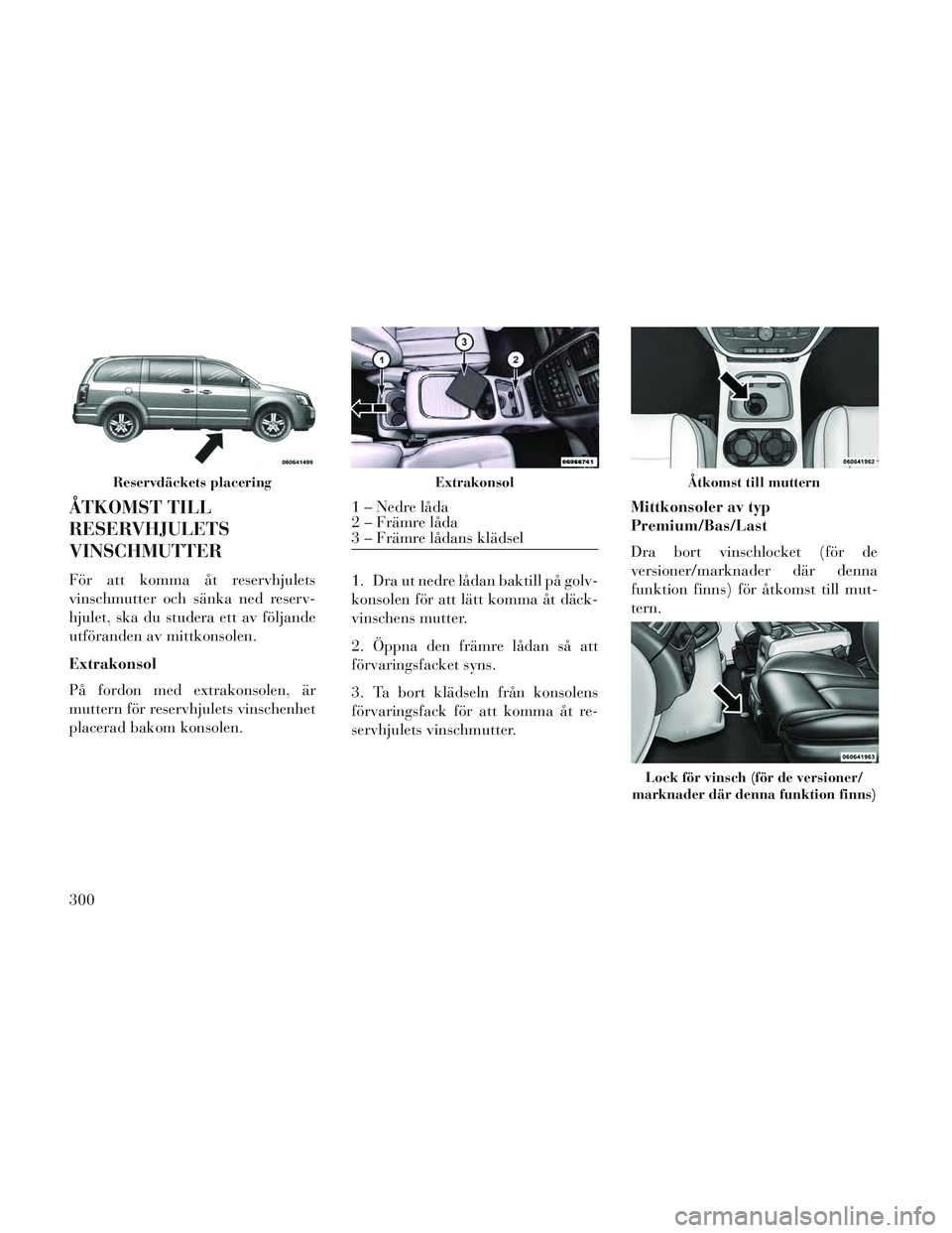 Lancia Voyager 2014  Drift- och underhållshandbok (in Swedish) ÅTKOMST TILL
RESERVHJULETS
VINSCHMUTTER
För att komma åt reservhjulets
vinschmutter och sänka ned reserv-
hjulet, ska du studera ett av följande
utföranden av mittkonsolen.
Extrakonsol
På fordo