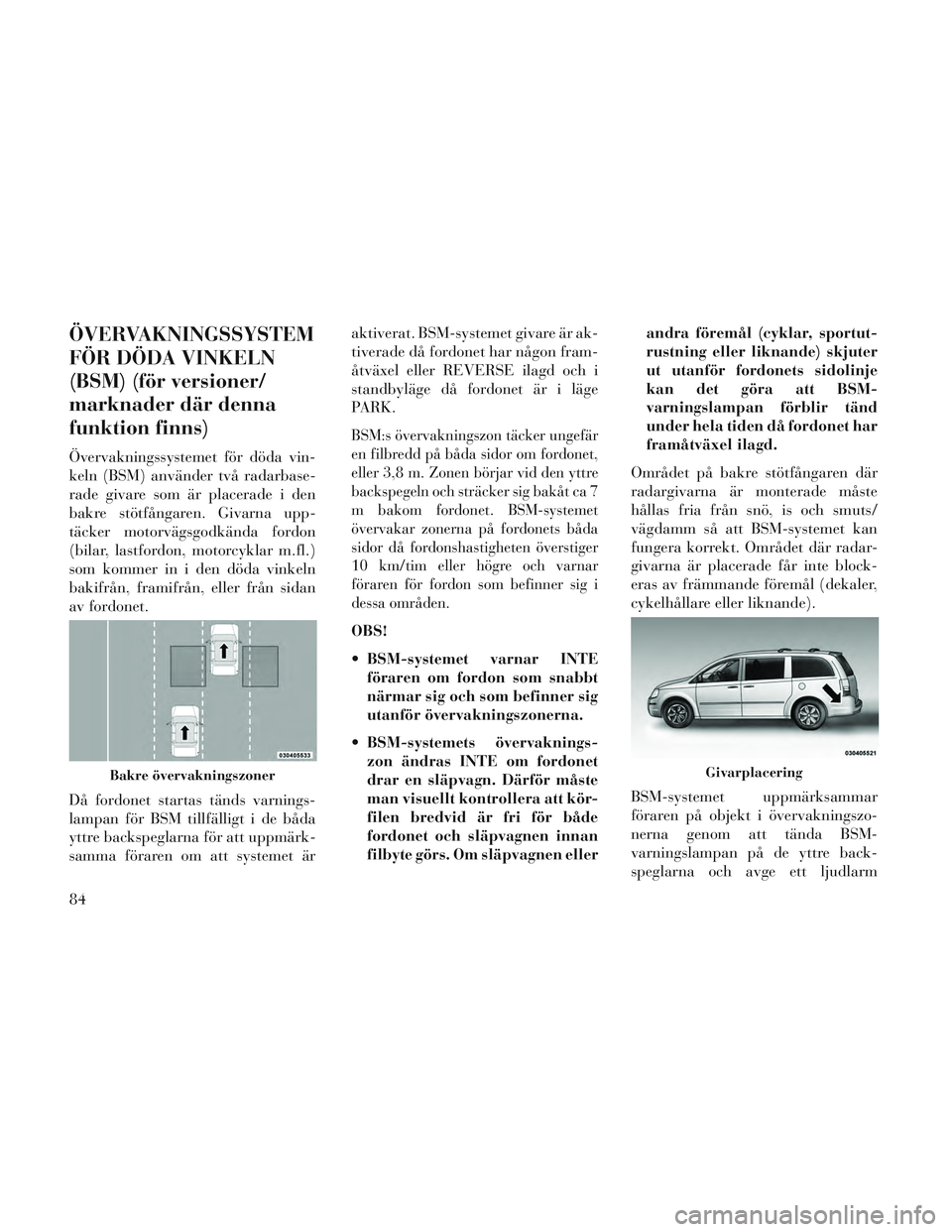 Lancia Voyager 2014 Drift- och underhållshandbok (in Swedish) ÖVERVAKNINGSSYSTEM
FÖR DÖDA VINKELN
(BSM) (för versioner/
marknader där denna
funktion finns)
Övervakningssystemet för döda vin-
keln (BSM) använder två radarbase-
rade givare som är placer Lancia Voyager 2014 Drift- och underhållshandbok (in Swedish) ÖVERVAKNINGSSYSTEM
FÖR DÖDA VINKELN
(BSM) (för versioner/
marknader där denna
funktion finns)
Övervakningssystemet för döda vin-
keln (BSM) använder två radarbase-
rade givare som är placer