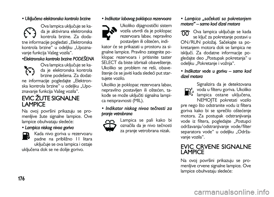 Lancia Voyager 2014  Knjižica za upotrebu i održavanje (in Serbian) 176
• Uključena elektronska kontrola brzine
Ova lampica uključuje se ka-
da je aktivirana elektronska
kontrola brzine. Za doda-
tne informacije pogledati „Elektronska
kontrola brzine“ u odeljk