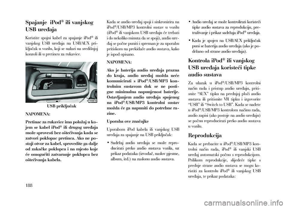 Lancia Voyager 2013 Knjižica za upotrebu i održavanje (in Croatian) Spajanje iPod® ili vanjskog
USB uređaja
Koristite spojni kabel za spajanje iPod® ili
vanjskog USB uređaja na USB/AUX pri-
ključak u vozilu, koji se nalazi na središnjoj
konzoli il Lancia Voyager 2013 Knjižica za upotrebu i održavanje (in Croatian) Spajanje iPod® ili vanjskog
USB uređaja
Koristite spojni kabel za spajanje iPod® ili
vanjskog USB uređaja na USB/AUX pri-
ključak u vozilu, koji se nalazi na središnjoj
konzoli il