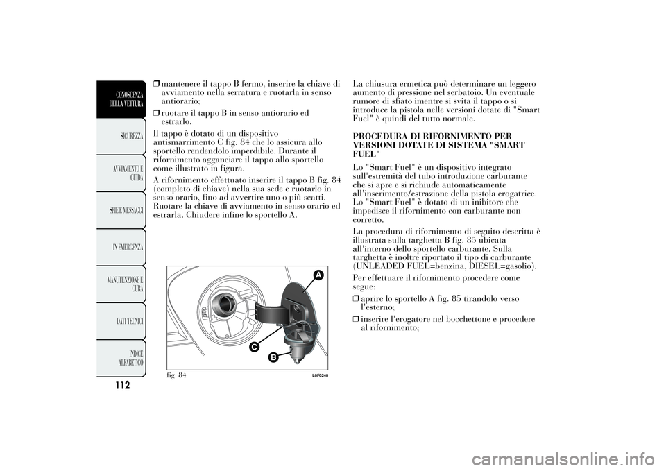 Lancia Ypsilon 2011  Libretto Uso Manutenzione (in Italian) ❒mantenere il tappo B fermo, inserire la chiave di
avviamento nella serratura e ruotarla in senso
antiorario;
❒ruotare il tappo B in senso antiorario ed
estrarlo.
Il tappo è dotato di un disposit