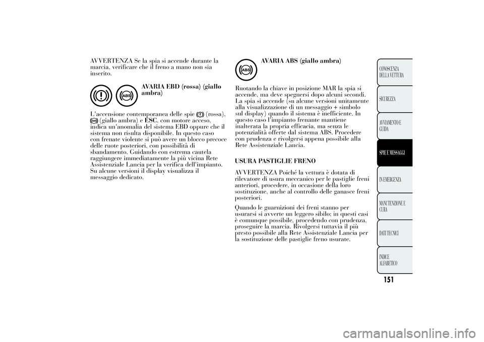 Lancia Ypsilon 2011  Libretto Uso Manutenzione (in Italian) AVVERTENZA Se la spia si accende durante la
marcia, verificare che il freno a mano non sia
inserito.
AVARIA EBD (rossa) (giallo
ambra)
L'accensione contemporanea delle spie
(rossa),
(giallo ambra)