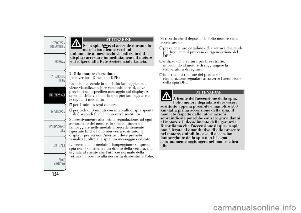 Lancia Ypsilon 2011  Libretto Uso Manutenzione (in Italian) ATTENZIONE
Se la spia
si accende durante la
marcia (su alcune versioni
unitamente al messaggio visualizzato dal
display) arrestare immediatamente il motore
e rivolgersi alla Rete Assistenziale Lancia.