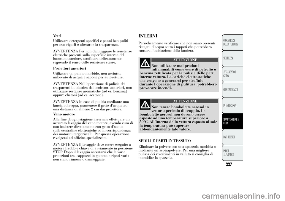 Lancia Ypsilon 2011  Libretto Uso Manutenzione (in Italian) Vetri
Utilizzare detergenti specifici e panni ben puliti
per non rigarli o alterarne la trasparenza.
AVVERTENZA Per non danneggiare le resistenze
elettriche presenti sulla superficie interna del
lunot