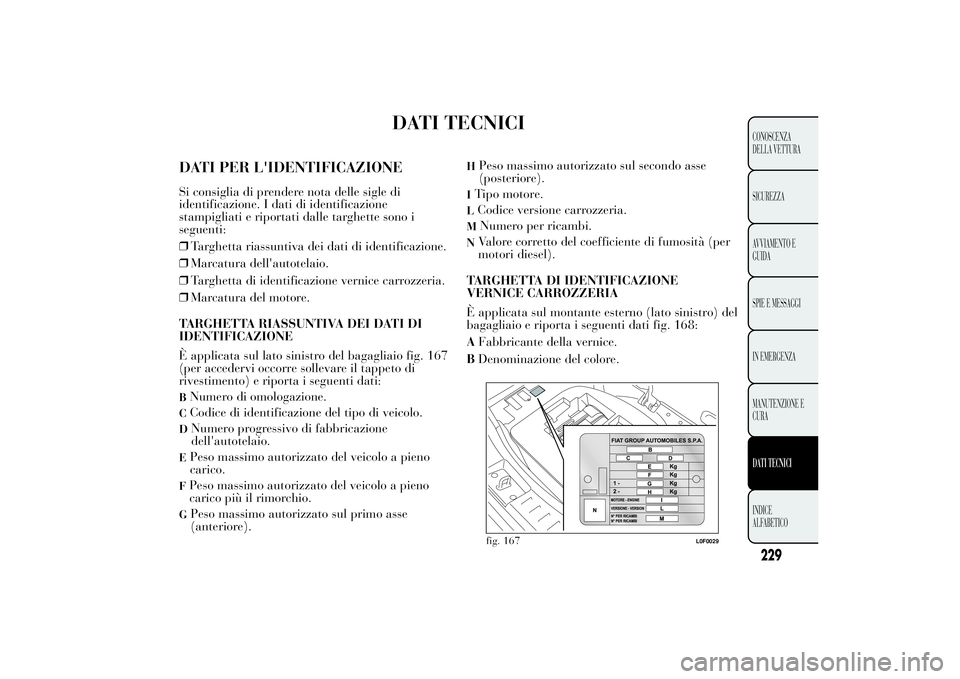 Lancia Ypsilon 2011  Libretto Uso Manutenzione (in Italian) DATI TECNICI
DATI PER L'IDENTIFICAZIONESi consiglia di prendere nota delle sigle di
identificazione. I dati di identificazione
stampigliati e riportati dalle targhette sono i
seguenti:
❒Targhett