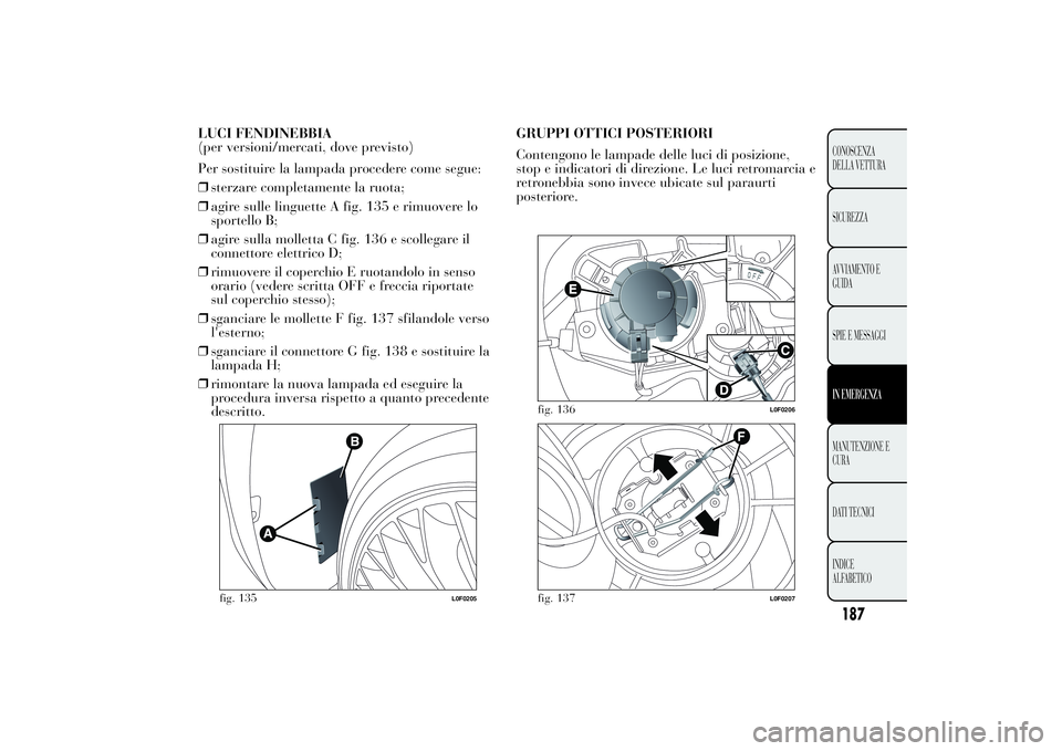 Lancia Ypsilon 2012  Libretto Uso Manutenzione (in Italian) LUCI FENDINEBBIA
(per versioni/mercati, dove previsto)
Per sostituire la lampada procedere come segue:
❒sterzare completamente la ruota;
❒agire sulle linguette A fig. 135 e rimuovere lo
sportello 