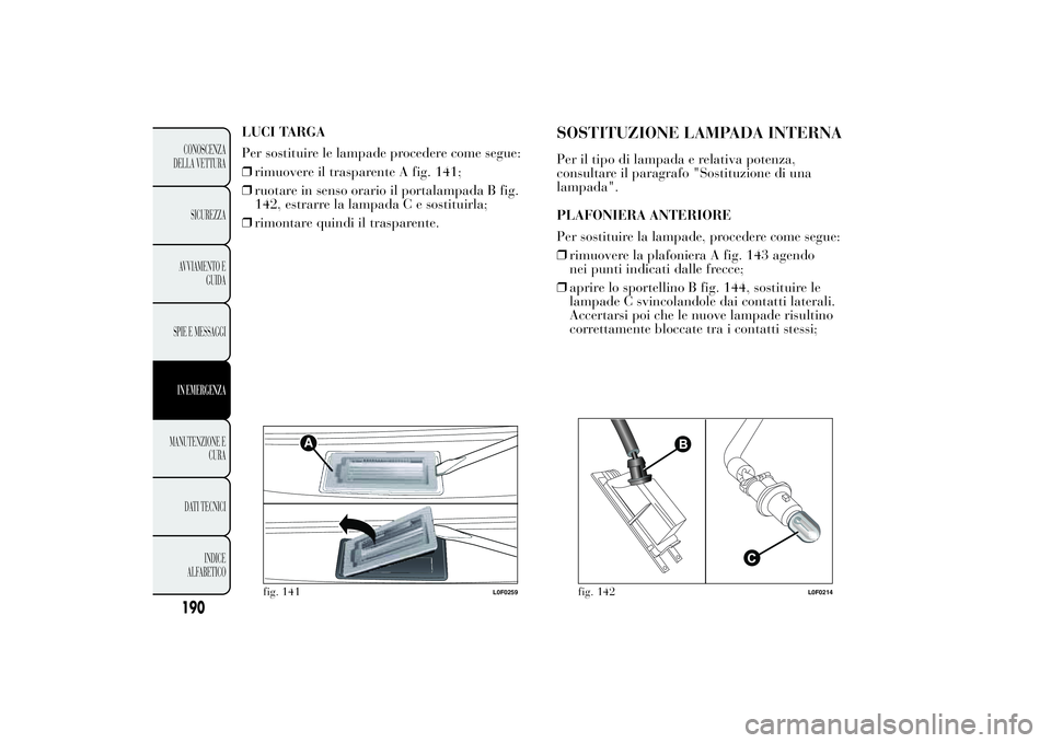 Lancia Ypsilon 2012  Libretto Uso Manutenzione (in Italian) LUCI TARGA
Per sostituire le lampade procedere come segue:
❒rimuovere il trasparente A fig. 141;
❒ruotare in senso orario il portalampada B fig.
142, estrarre la lampada C e sostituirla;
❒rimont
