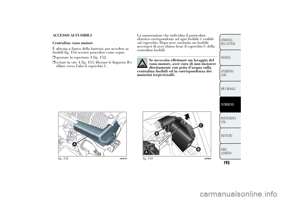 Lancia Ypsilon 2012  Libretto Uso Manutenzione (in Italian) ACCESSO AI FUSIBILI
Centralina vano motore
È ubicata a fianco della batteria: per accedere ai
fusibili fig. 154 occorre procedere come segue:
❒spostare la copertura A fig. 152;
❒svitare la vite A