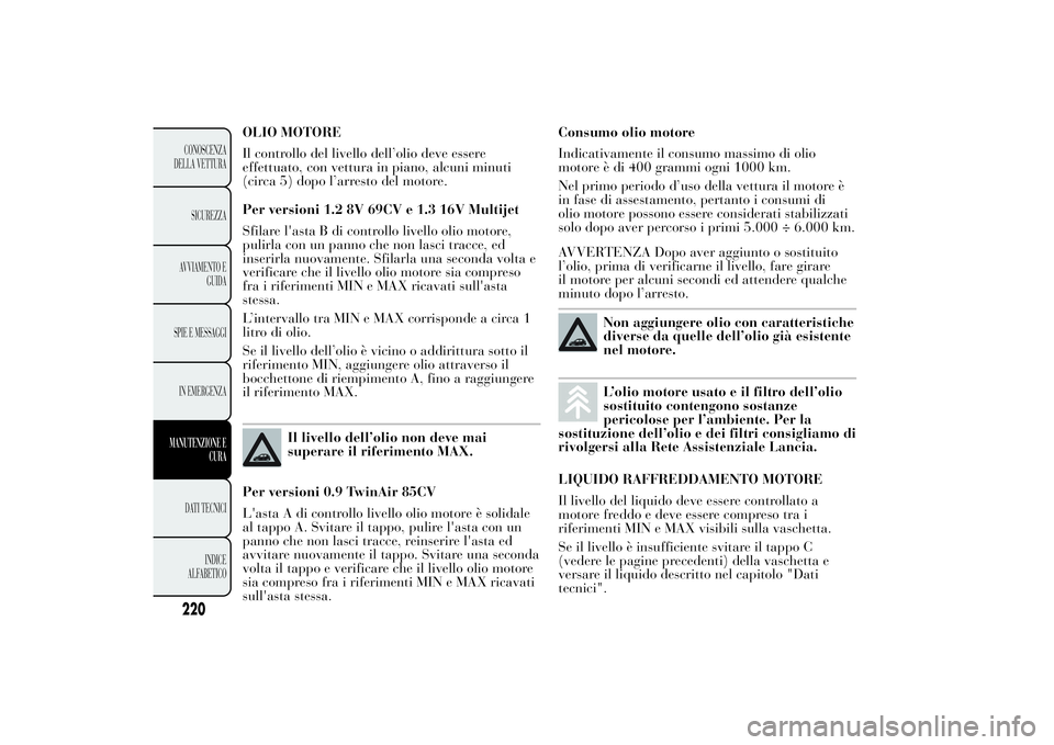 Lancia Ypsilon 2012  Libretto Uso Manutenzione (in Italian) OLIO MOTORE
Il controllo del livello dell’olio deve essere
effettuato, con vettura in piano, alcuni minuti
(circa 5) dopo l’arresto del motore.
Per versioni 1.2 8V 69CV e 1.3 16V Multijet
Sfilare 