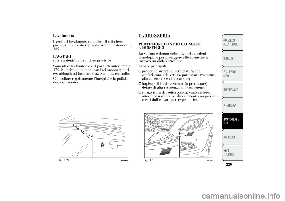 Lancia Ypsilon 2012  Libretto Uso Manutenzione (in Italian) Lavalunotto
I getti del lavalunotto sono fissi. Il cilindretto
portagetti è ubicato sopra il cristallo posteriore fig.
169.
LAVAFARI
(per versioni/mercati, dove previsto)
Sono ubicati all'interno