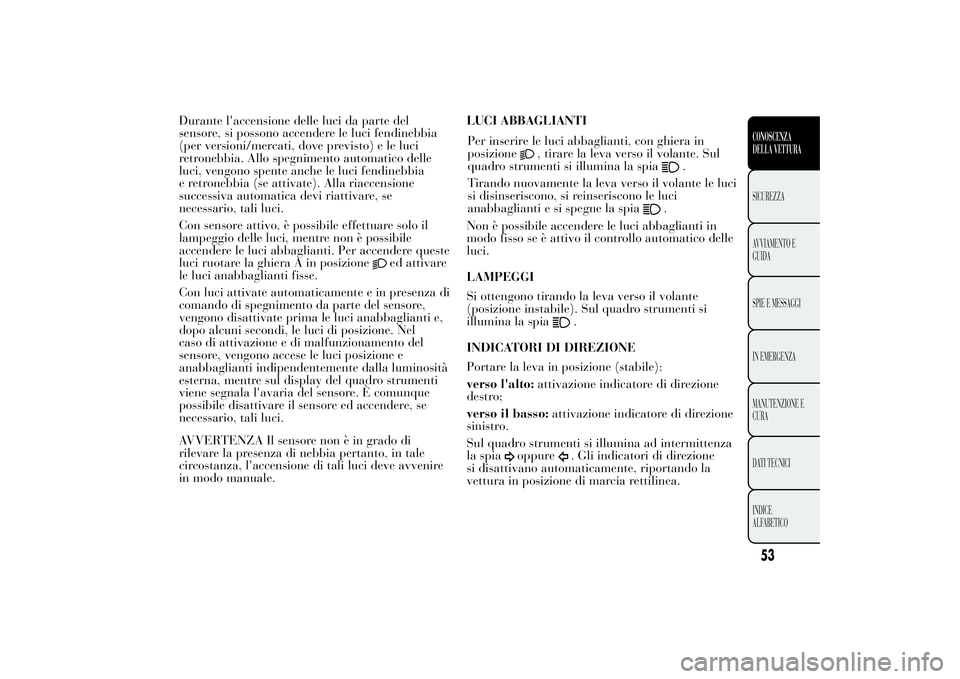 Lancia Ypsilon 2012  Libretto Uso Manutenzione (in Italian) Durante l'accensione delle luci da parte del sensore, si possono accendere le luci fendinebbia(per versioni/mercati, dove previsto) e le luciretronebbia. Allo spegnimento automatico delleluci, ven