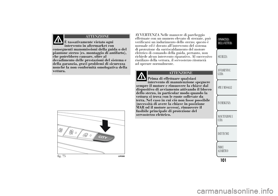 Lancia Ypsilon 2014  Libretto Uso Manutenzione (in Italian) ATTENZIONE
È tassativamente vietato ogni
intervento in aftermarket con
conseguenti manomissioni della guida o del
piantone sterzo (es. montaggio di antifurto),
che potrebbero causare, oltre al
decadi
