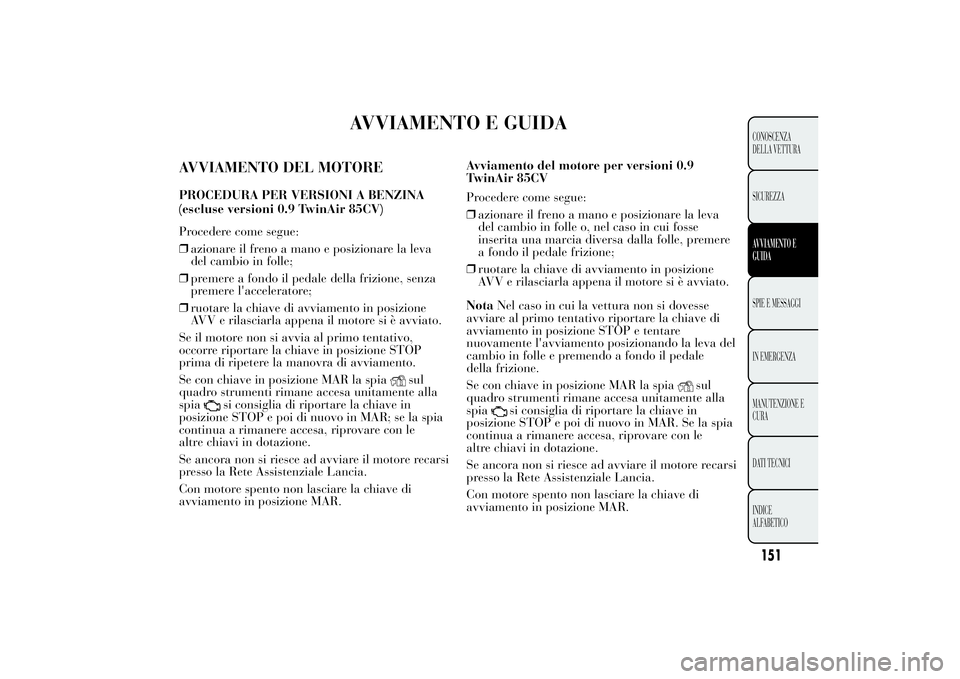 Lancia Ypsilon 2014  Libretto Uso Manutenzione (in Italian) AVVIAMENTO E GUIDA
AVVIAMENTO DEL MOTOREPROCEDURA PER VERSIONI A BENZINA
Procedere come segue:
❒azionare il freno a mano e posizionare la leva
del cambio in folle;
❒premere a fondo il pedale della