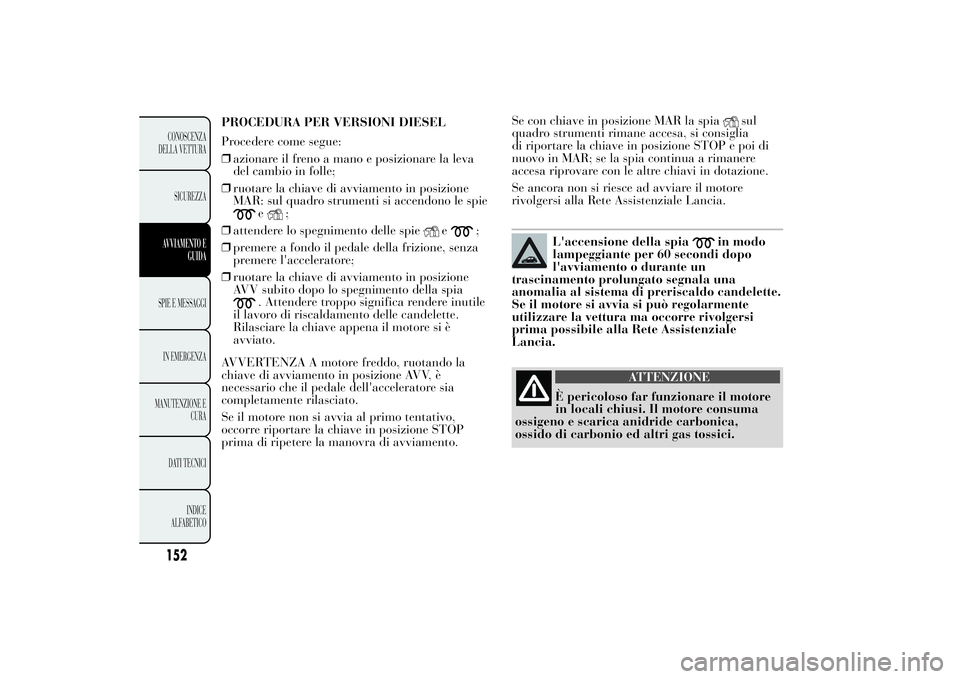 Lancia Ypsilon 2014  Libretto Uso Manutenzione (in Italian) Se con chiave in posizione MAR la spia
sul
quadro strumenti rimane accesa, si consiglia
di riportare la chiave in posizione STOP e poi di
nuovo in MAR; se la spia continua a rimanere
accesa riprovare 
