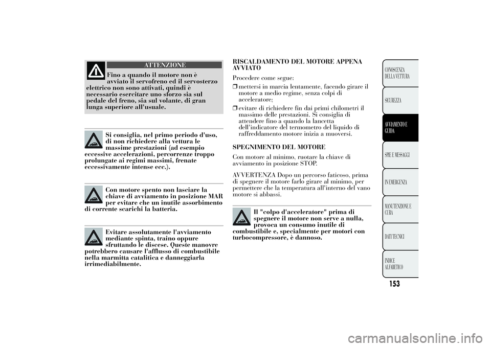 Lancia Ypsilon 2014  Libretto Uso Manutenzione (in Italian) RISCALDAMENTO DEL MOTORE APPENA
AVVIATO
Procedere come segue:
❒mettersi in marcia lentamente, facendo girare il
motore a medio regime, senza colpi di
acceleratore;
❒evitare di richiedere fin dai p
