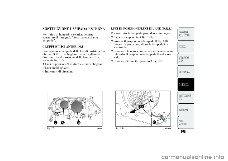 Lancia Ypsilon 2014  Libretto Uso Manutenzione (in Italian) SOSTITUZIONE LAMPADA ESTERNAPer il tipo di lampada e relativa potenza
consultare il paragrafo "Sostituzione di una
lampada".
GRUPPI OTTICI ANTERIORI
Contengono le lampade delle luci di posizio