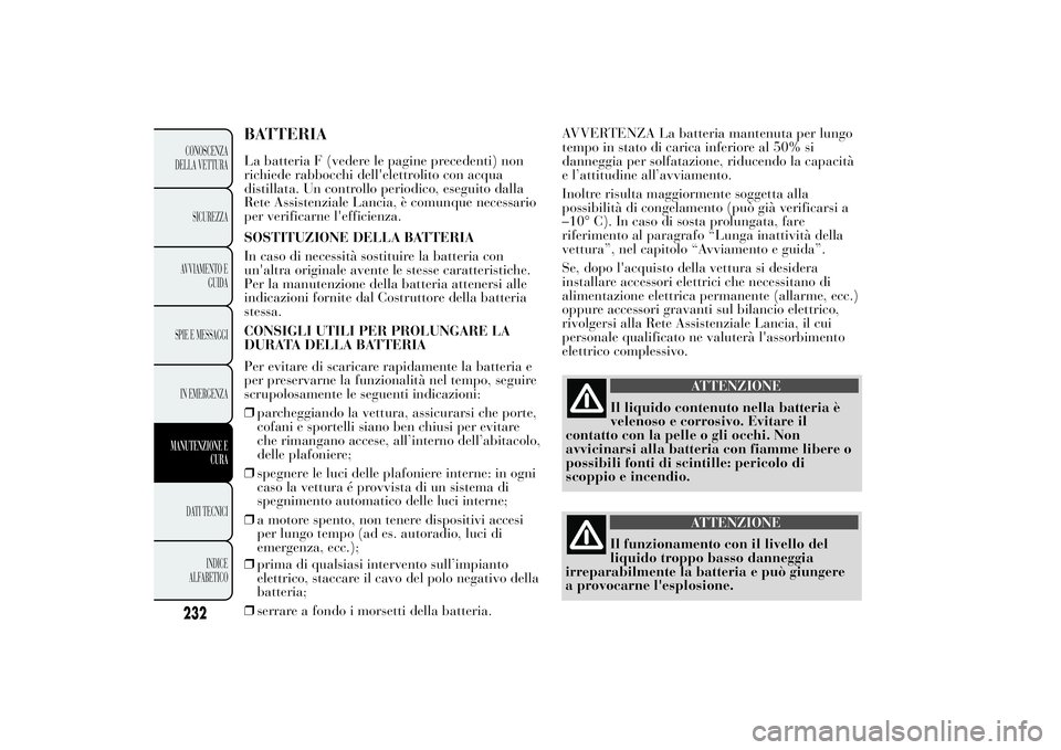 Lancia Ypsilon 2014  Libretto Uso Manutenzione (in Italian) BATTERIALa batteria F (vedere le pagine precedenti) non
richiede rabbocchi dell'elettrolito con acqua
distillata. Un controllo periodico, eseguito dalla
Rete Assistenziale Lancia, è comunque nece