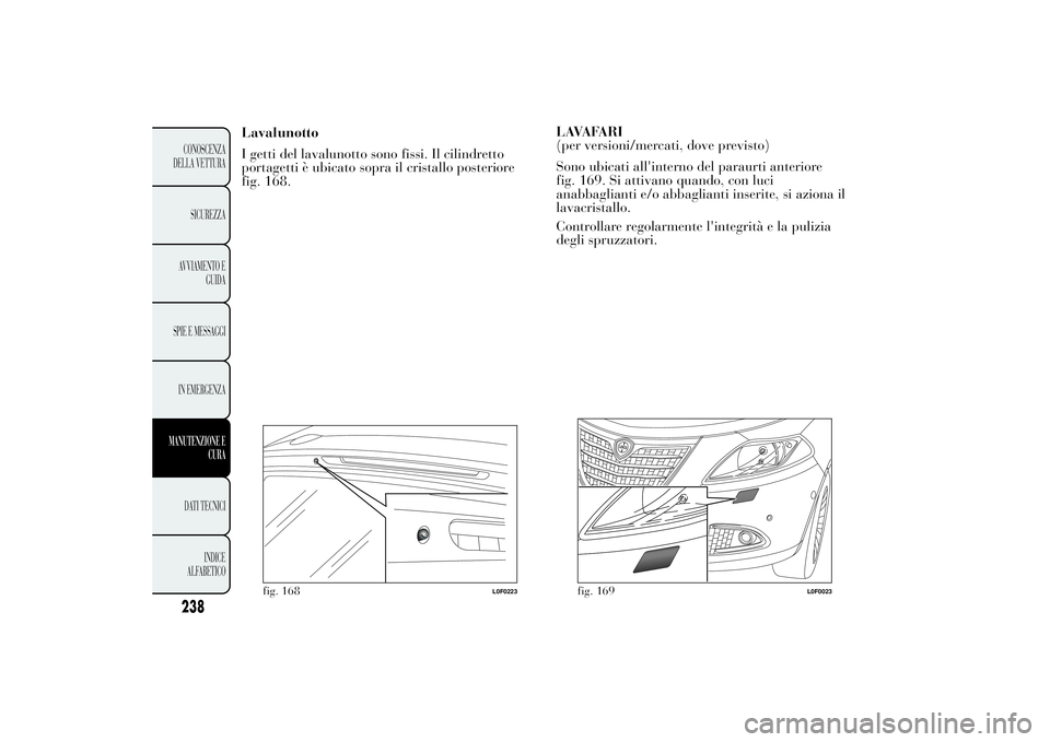 Lancia Ypsilon 2014  Libretto Uso Manutenzione (in Italian) Lavalunotto
I getti del lavalunotto sono fissi. Il cilindretto
portagetti è ubicato sopra il cristallo posteriore
fig. 168.LAVAFARI
(per versioni/mercati, dove previsto)
Sono ubicati all'interno 