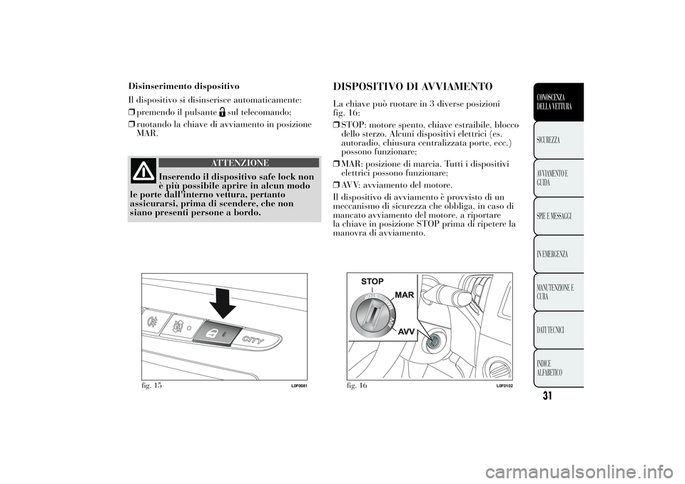 Lancia Ypsilon 2014  Libretto Uso Manutenzione (in Italian) ATTENZIONE
Inserendo il dispositivo safe lock non
è più possibile aprire in alcun modo
le porte dall'interno vettura, pertanto
assicurarsi, prima di scendere, che non
siano presenti persone a bo