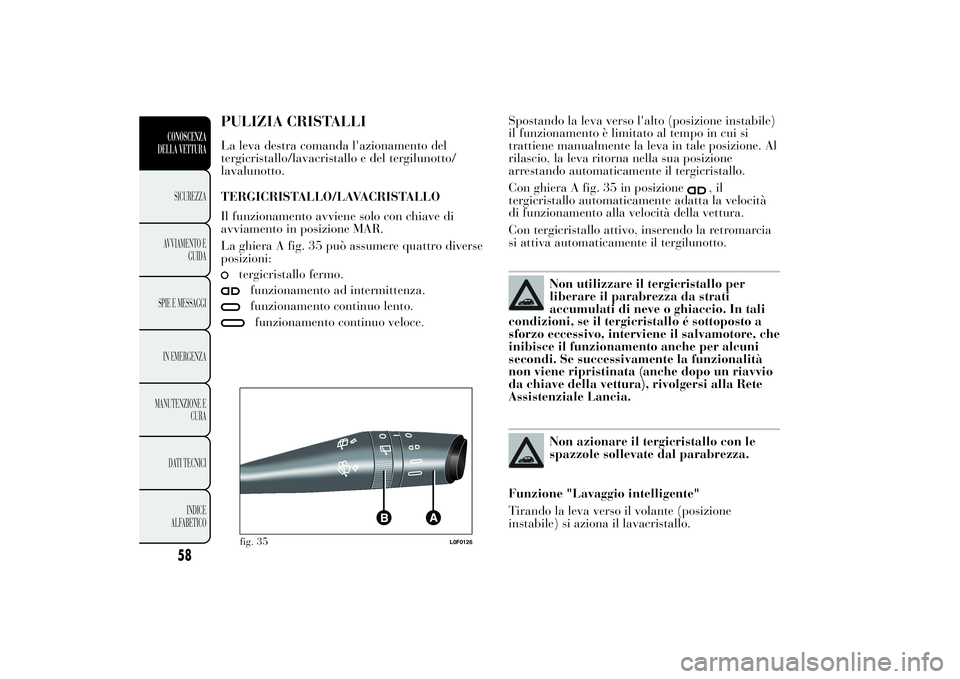Lancia Ypsilon 2014  Libretto Uso Manutenzione (in Italian) PULIZIA CRISTALLILa leva destra comanda l'azionamento del
tergicristallo/lavacristallo e del tergilunotto/
lavalunotto.
TERGICRISTALLO/LAVACRISTALLO
Il funzionamento avviene solo con chiave di
avv