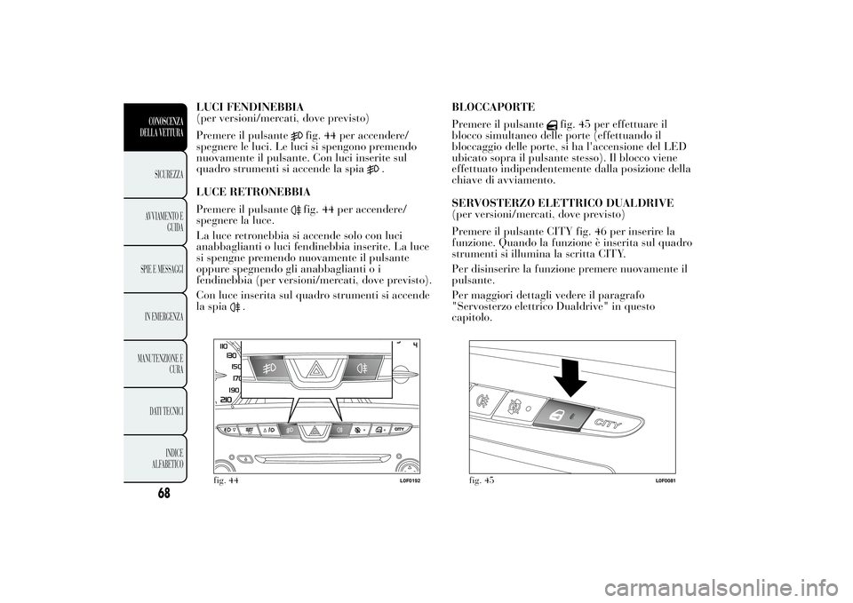 Lancia Ypsilon 2014  Libretto Uso Manutenzione (in Italian) LUCI FENDINEBBIA
(per versioni/mercati, dove previsto)
Premere il pulsante
fig. 44 per accendere/
spegnere le luci. Le luci si spengono premendo
nuovamente il pulsante. Con luci inserite sul
quadro st
