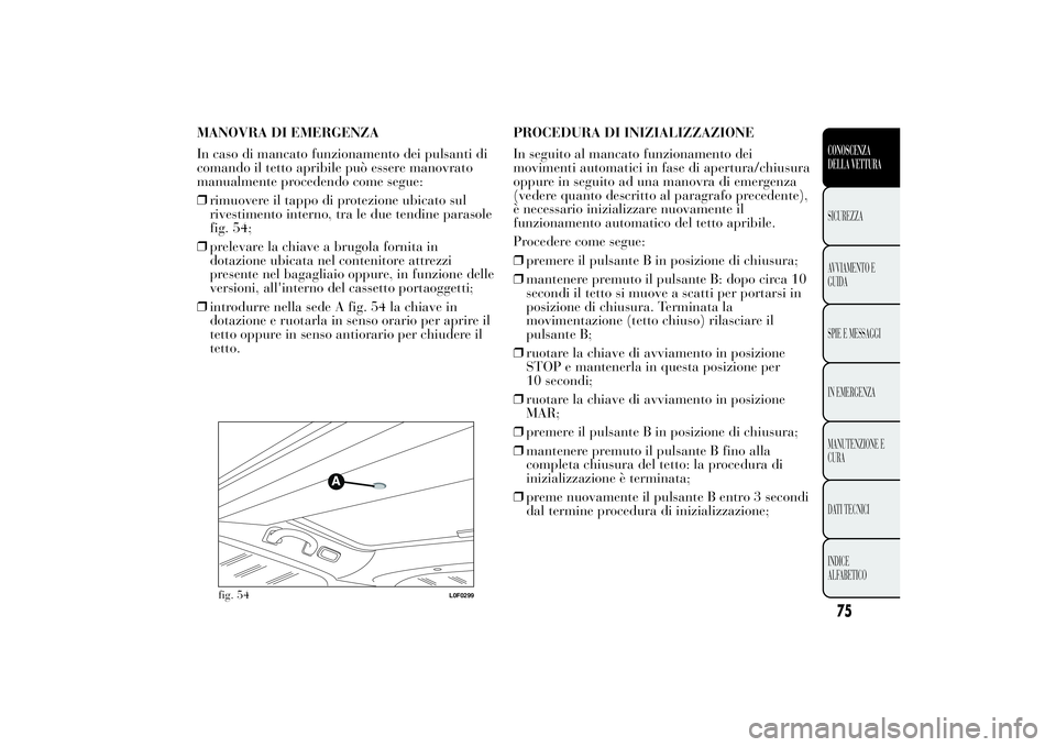 Lancia Ypsilon 2014 Libretto Uso Manutenzione (in Italian) MANOVRA DI EMERGENZA
In caso di mancato funzionamento dei pulsanti di
comando il tetto apribile può essere manovrato
manualmente procedendo come segue:
❒rimuovere il tappo di protezione ubicato sul Lancia Ypsilon 2014 Libretto Uso Manutenzione (in Italian) MANOVRA DI EMERGENZA
In caso di mancato funzionamento dei pulsanti di
comando il tetto apribile può essere manovrato
manualmente procedendo come segue:
❒rimuovere il tappo di protezione ubicato sul