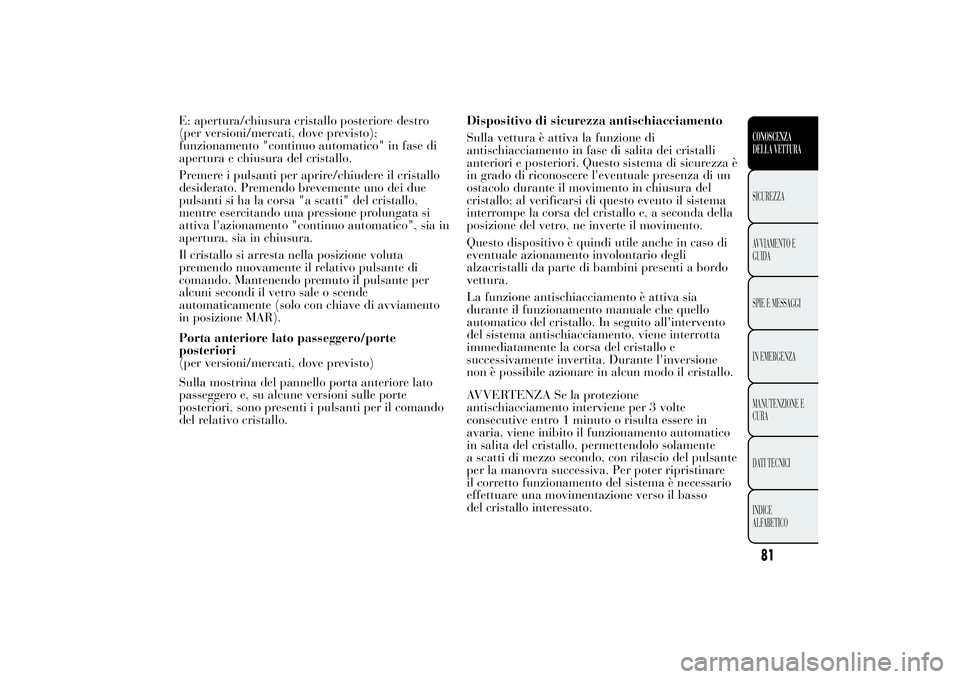 Lancia Ypsilon 2014  Libretto Uso Manutenzione (in Italian) E: apertura/chiusura cristallo posteriore destro
(per versioni/mercati, dove previsto);
funzionamento "continuo automatico" in fase di
apertura e chiusura del cristallo.
Premere i pulsanti per