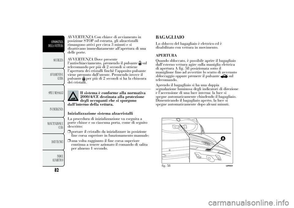 Lancia Ypsilon 2014  Libretto Uso Manutenzione (in Italian) AVVERTENZA Con chiave di avviamento in
posizione STOP od estratta, gli alzacristalli
rimangono attivi per circa 3 minuti e si
disattivano immediatamente all'apertura di una
delle porte.
AVVERTENZA