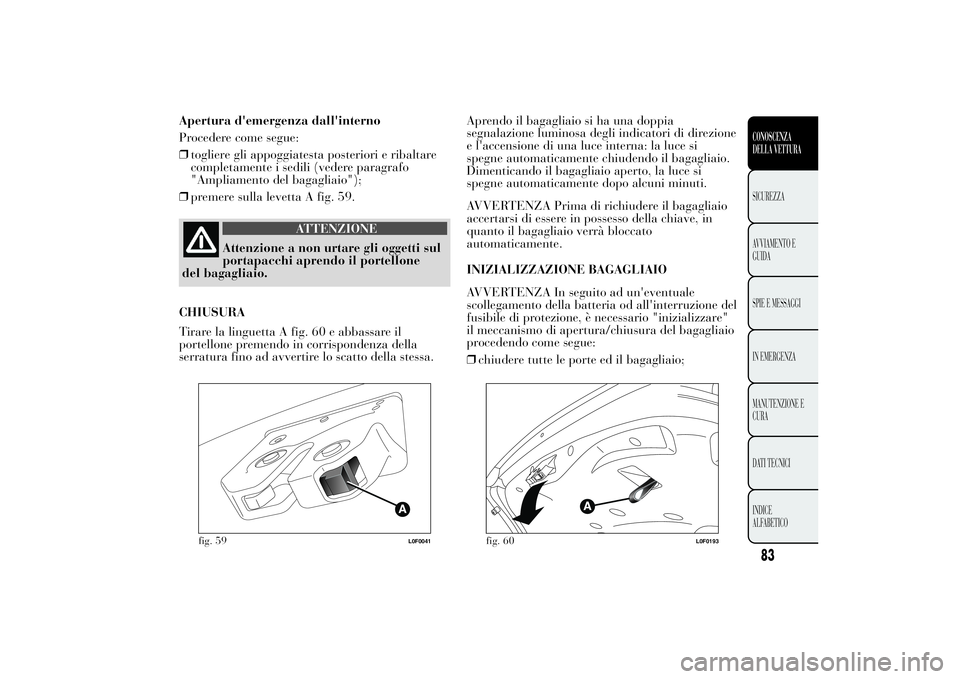Lancia Ypsilon 2014  Libretto Uso Manutenzione (in Italian) Apertura d'emergenza dall'interno
Procedere come segue:
❒togliere gli appoggiatesta posteriori e ribaltare
completamente i sedili (vedere paragrafo
"Ampliamento del bagagliaio");
❒