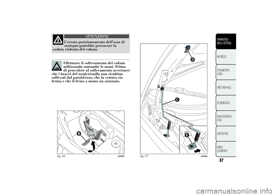 Lancia Ypsilon 2014  Libretto Uso Manutenzione (in Italian) ATTENZIONE
L’errato posizionamento dell’asta di
sostegno potrebbe provocare la
caduta violenta del cofano.Effettuare il sollevamento del cofano
utilizzando entrambe le mani. Prima
di procedere al 