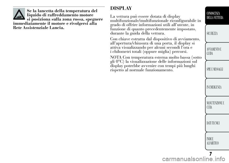 Lancia Ypsilon 2015  Libretto Uso Manutenzione (in Italian) Se la lancetta della temperatura del
liquido di raffreddamento motore
si posiziona sulla zona rossa, spegnere
immediatamente il motore e rivolgersi alla
Rete Assistenziale Lancia.DISPLAY
La vettura pu