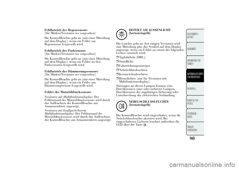 Lancia Ypsilon 2011  Betriebsanleitung (in German) Fehlbetrieb des Regensensors
(für Märkte/Versionen wo vorgesehen)
Die Kontrollleuchte geht an (mit einer Mitteilung
auf dem Display), wenn ein Fehler am
Regensensor festgestellt wird.
Fehlbetrieb de