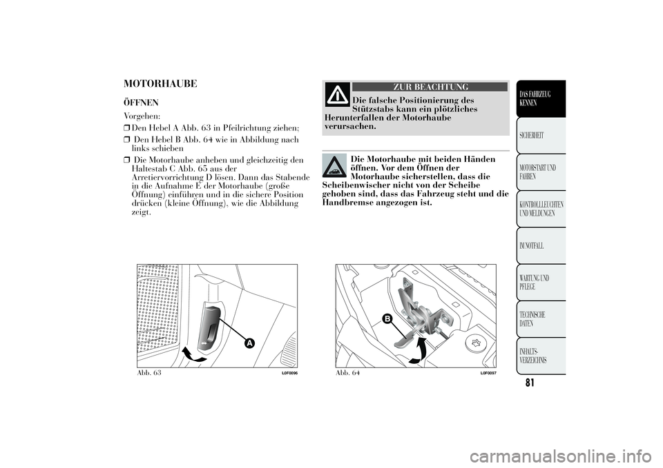 Lancia Ypsilon 2011  Betriebsanleitung (in German) MOTORHAUBEÖFFNEN
Vorgehen:
❒Den Hebel A Abb. 63 in Pfeilrichtung ziehen;
❒Den Hebel B Abb. 64 wie in Abbildung nach
links schieben
❒Die Motorhaube anheben und gleichzeitig den
Haltestab C Abb. 