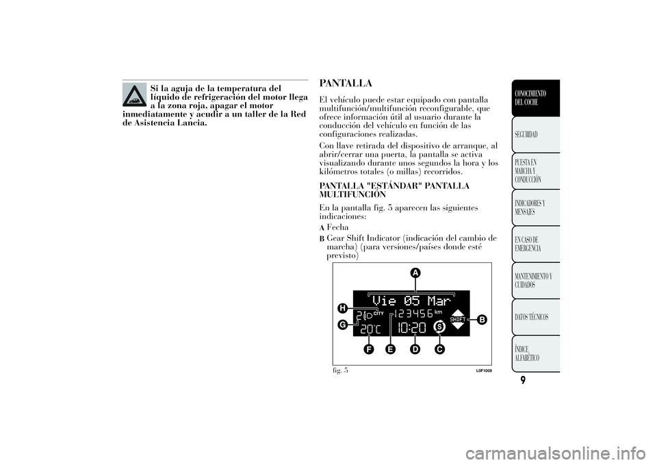 Lancia Ypsilon 2011  Manual de Empleo y Cuidado (in Spanish) Si la aguja de la temperatura del
líquido de refrigeración del motor llega
a la zona roja, apagar el motor
inmediatamente y acudir a un taller de la Red
de Asistencia Lancia.
PANTALLAEl vehículo pu