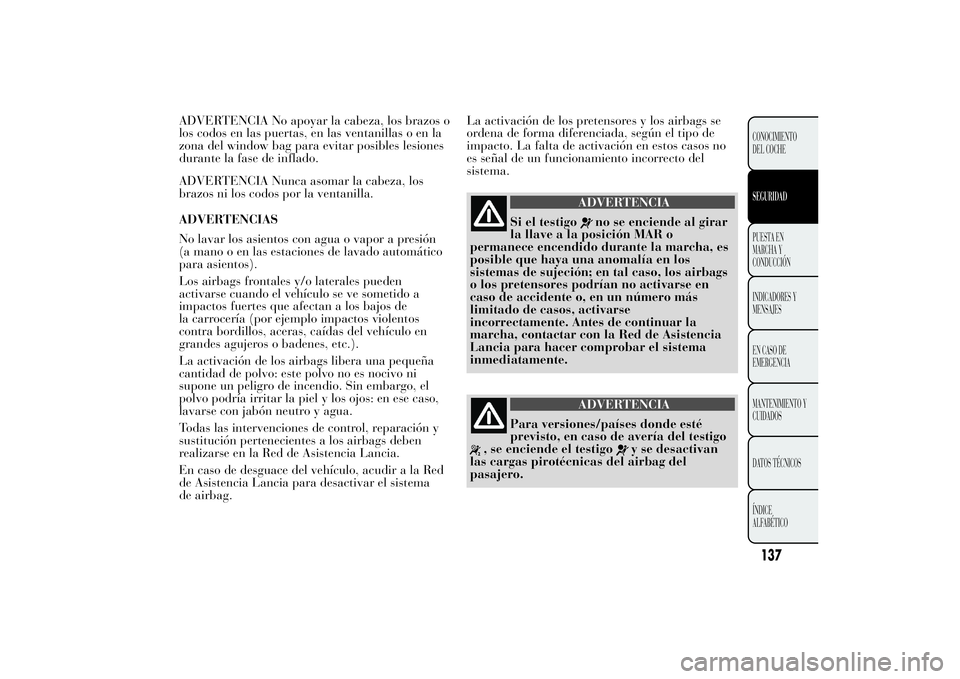 Lancia Ypsilon 2011  Manual de Empleo y Cuidado (in Spanish) ADVERTENCIA No apoyar la cabeza, los brazos o
los codos en las puertas, en las ventanillas o en la
zona del window bag para evitar posibles lesiones
durante la fase de inflado.
ADVERTENCIA Nunca asoma