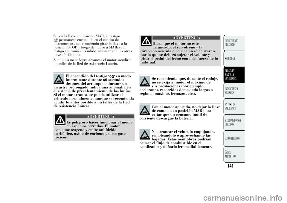 Lancia Ypsilon 2011  Manual de Empleo y Cuidado (in Spanish) Si con la llave en posición MAR, el testigo
permanece encendido en el cuadro de
instrumentos, se recomienda girar la llave a la
posición STOP y luego de nuevo a MAR; si el
testigo continúa encendid