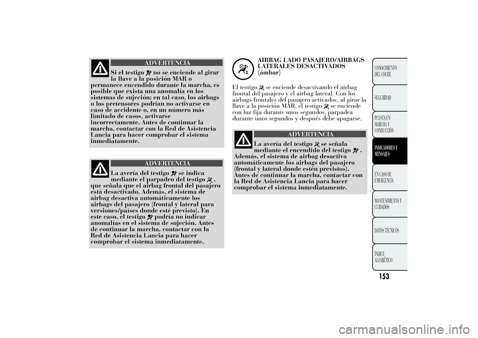 Lancia Ypsilon 2011  Manual de Empleo y Cuidado (in Spanish) ADVERTENCIA
Si el testigo
no se enciende al girar
la llave a la posición MAR o
permanece encendido durante la marcha, es
posible que exista una anomalía en los
sistemas de sujeción; en tal caso, lo