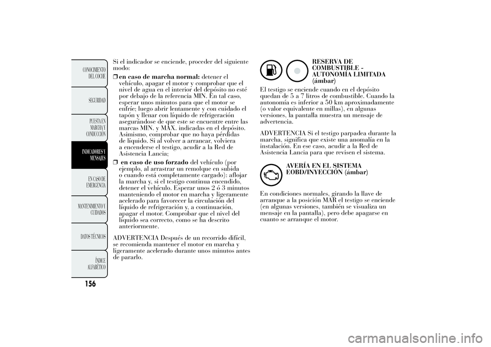 Lancia Ypsilon 2011  Manual de Empleo y Cuidado (in Spanish) Si el indicador se enciende, proceder del siguiente
modo:
❒en caso de marcha normal:detener el
vehículo, apagar el motor y comprobar que el
nivel de agua en el interior del depósito no esté
por d