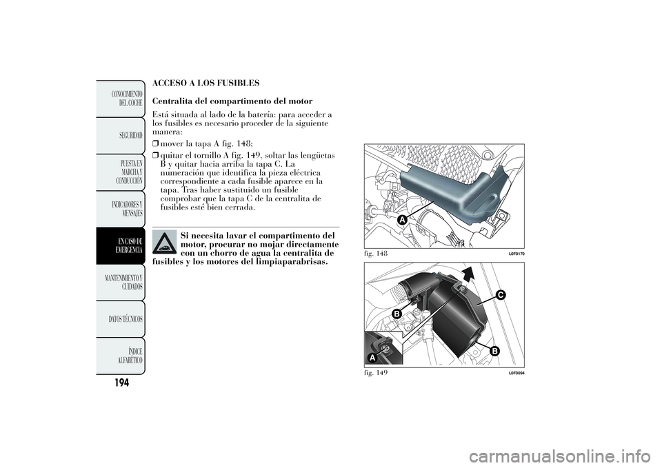 Lancia Ypsilon 2011  Manual de Empleo y Cuidado (in Spanish) ACCESO A LOS FUSIBLES
Centralita del compartimento del motor
Está situada al lado de la batería: para acceder a
los fusibles es necesario proceder de la siguiente
manera:
❒mover la tapa A fig. 148