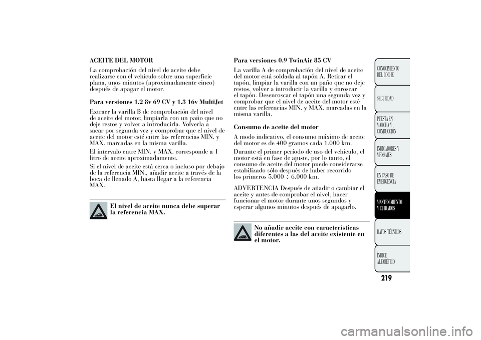 Lancia Ypsilon 2011 Manual de Empleo y Cuidado (in Spanish) ACEITE DEL MOTOR
La comprobación del nivel de aceite debe
realizarse con el vehículo sobre una superficie
plana, unos minutos (aproximadamente cinco)
después de apagar el motor.
Para versiones 1.2 Lancia Ypsilon 2011 Manual de Empleo y Cuidado (in Spanish) ACEITE DEL MOTOR
La comprobación del nivel de aceite debe
realizarse con el vehículo sobre una superficie
plana, unos minutos (aproximadamente cinco)
después de apagar el motor.
Para versiones 1.2