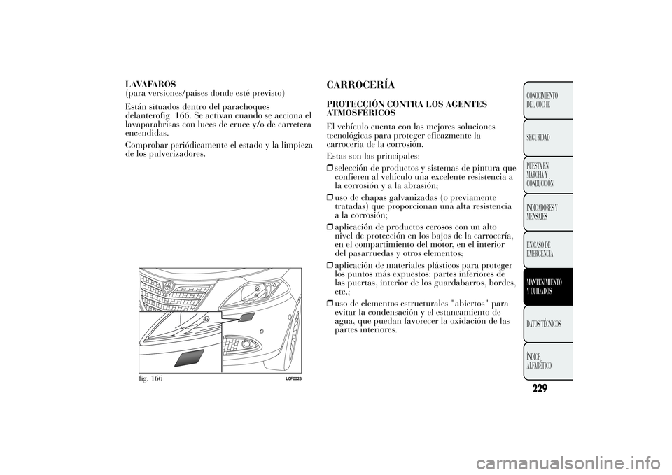 Lancia Ypsilon 2011  Manual de Empleo y Cuidado (in Spanish) LAVAFAROS
(para versiones/países donde esté previsto)
Están situados dentro del parachoques
delanterofig. 166. Se activan cuando se acciona el
lavaparabrisas con luces de cruce y/o de carretera
enc