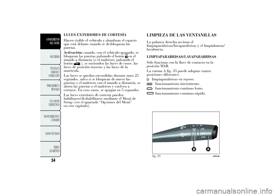 Lancia Ypsilon 2011  Manual de Empleo y Cuidado (in Spanish) LUCES EXTERIORES DE CORTESÍA
Hacen visible el vehículo y alumbran el espacio
que está delante cuando se desbloquean las
puertas.
Activación:cuando, con el vehículo apagado, se
bloquean las puerta