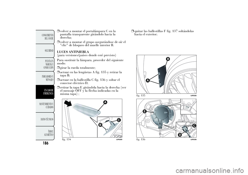 Lancia Ypsilon 2012  Manual de Empleo y Cuidado (in Spanish) ❒volver a montar el portalámpara C en la
pantalla transparente girándolo hacia la
derecha;
❒volver a montar el grupo asegurándose de oír el
"clic" de bloqueo del muelle interior B.
LUC