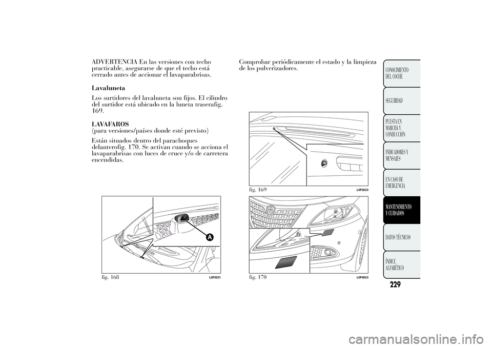 Lancia Ypsilon 2012  Manual de Empleo y Cuidado (in Spanish) ADVERTENCIA En las versiones con techo
practicable, asegurarse de que el techo está
cerrado antes de accionar el lavaparabrisas.
Lavaluneta
Los surtidores del lavaluneta son fijos. El cilindro
del su