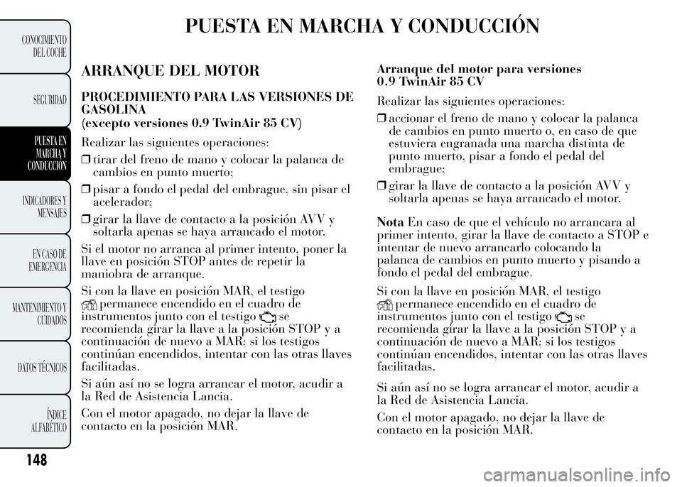 Lancia Ypsilon 2015 Manual de Empleo y Cuidado (in Spanish) PUESTA EN MARCHA Y CONDUCCIÓN
ARRANQUE DEL MOTOR
PROCEDIMIENTO PARA LAS VERSIONES DE
GASOLINA
Realizar las siguientes operaciones:
❒tirar del freno de mano y colocar la palanca de
cambios en punto Lancia Ypsilon 2015 Manual de Empleo y Cuidado (in Spanish) PUESTA EN MARCHA Y CONDUCCIÓN
ARRANQUE DEL MOTOR
PROCEDIMIENTO PARA LAS VERSIONES DE
GASOLINA
Realizar las siguientes operaciones:
❒tirar del freno de mano y colocar la palanca de
cambios en punto